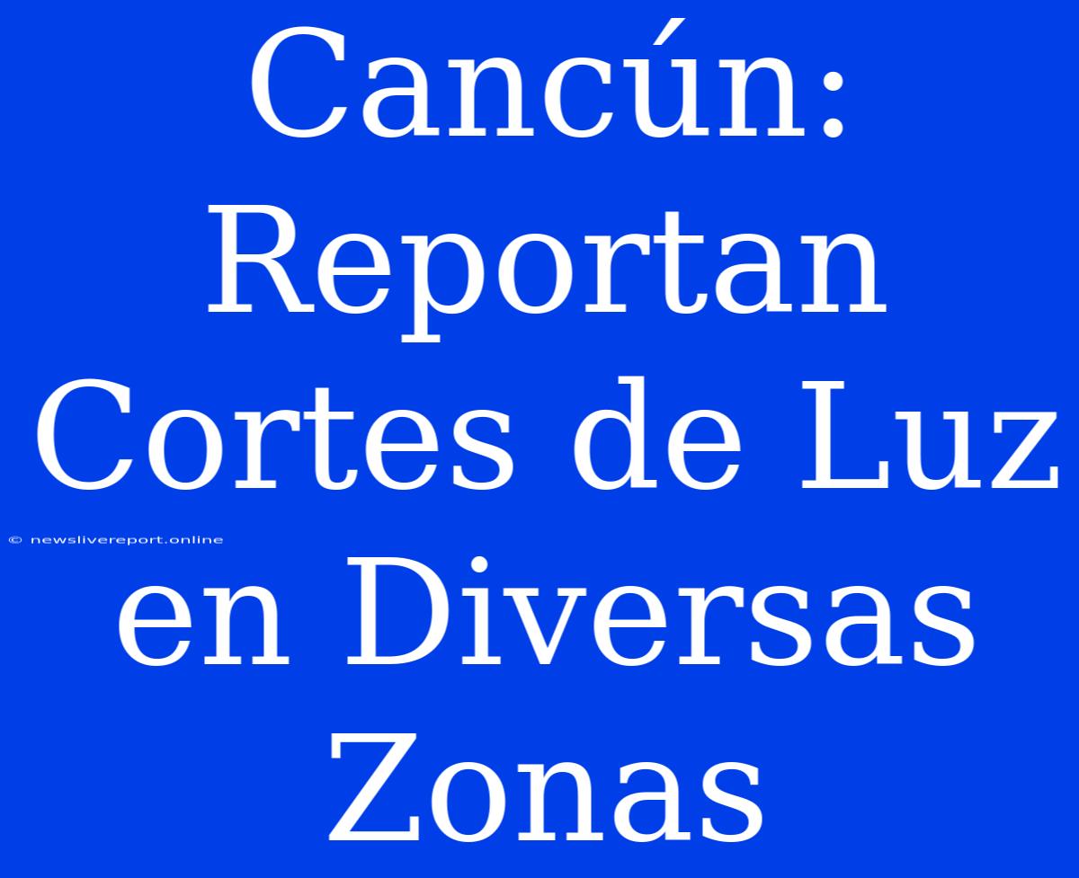 Cancún: Reportan Cortes De Luz En Diversas Zonas