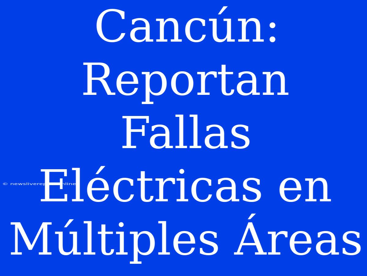 Cancún: Reportan Fallas Eléctricas En Múltiples Áreas