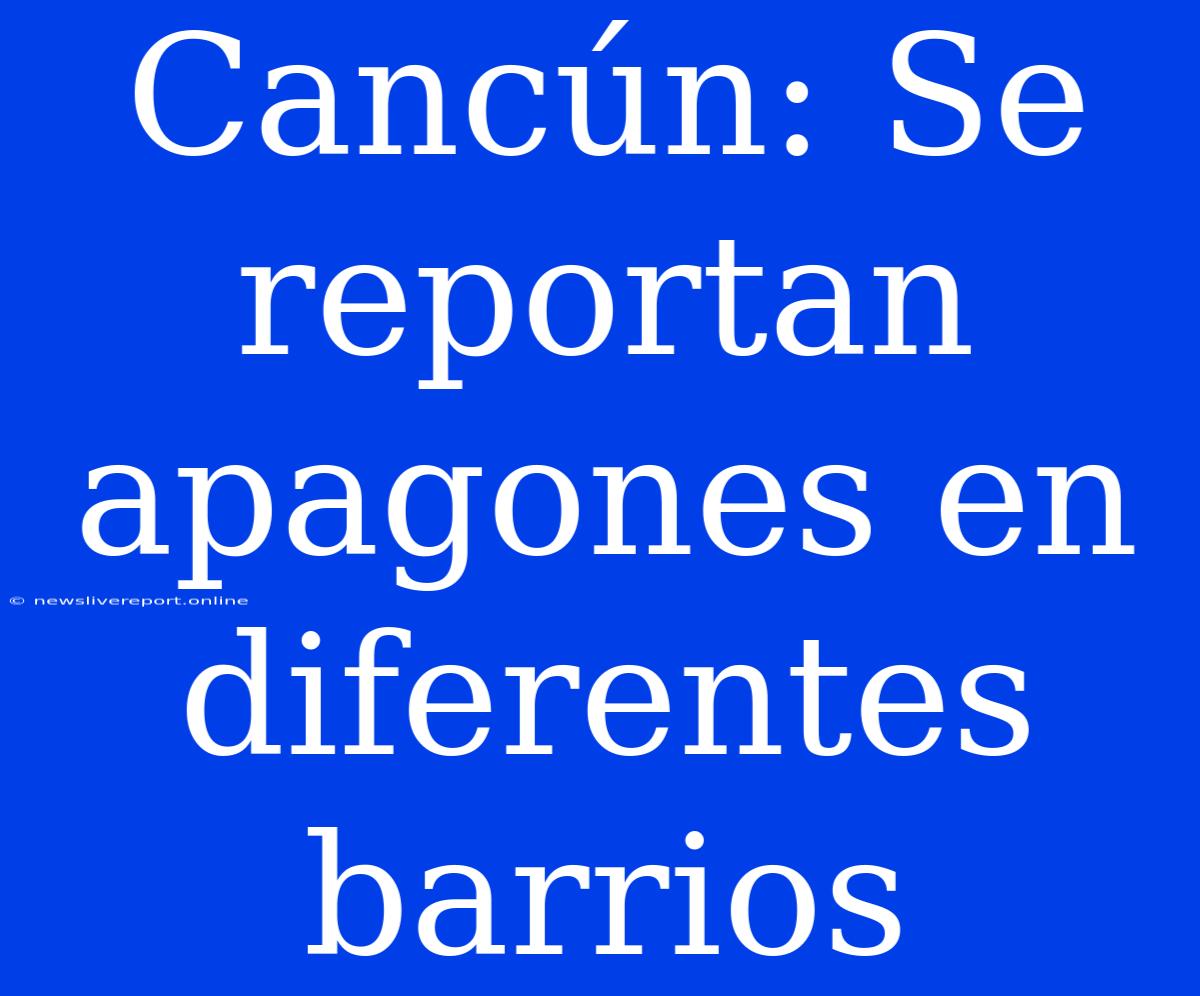 Cancún: Se Reportan Apagones En Diferentes Barrios