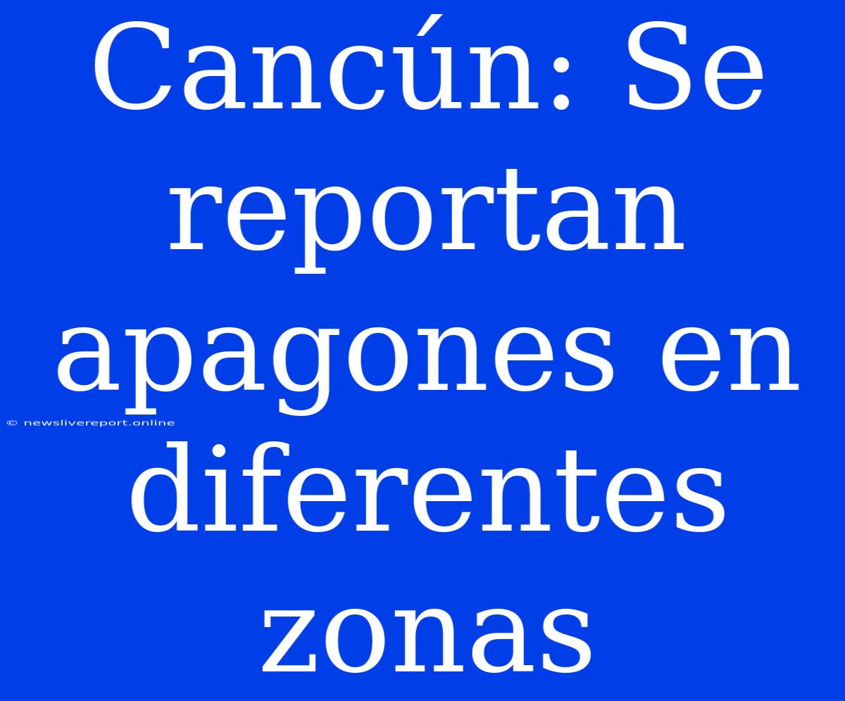 Cancún: Se Reportan Apagones En Diferentes Zonas