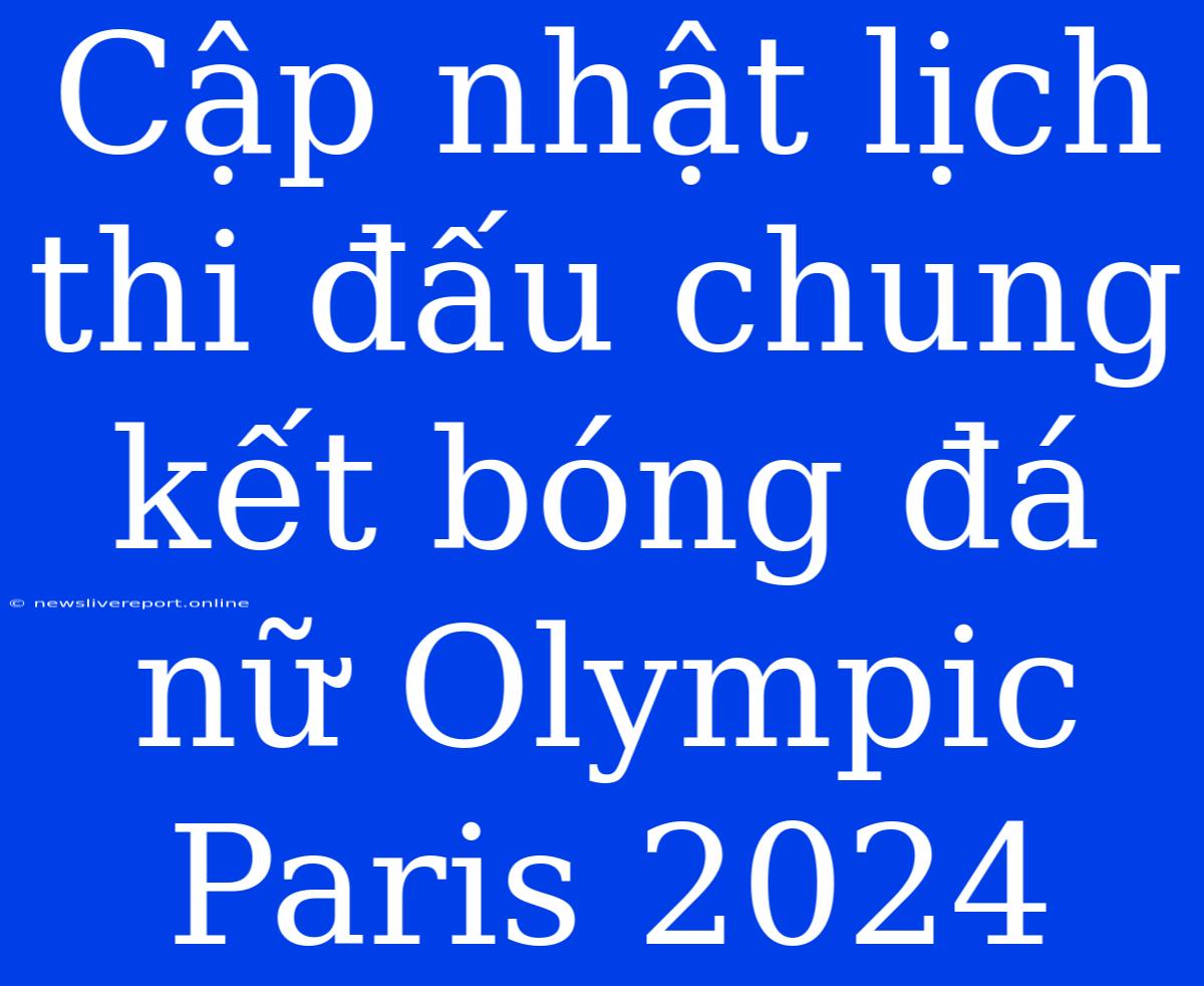 Cập Nhật Lịch Thi Đấu Chung Kết Bóng Đá Nữ Olympic Paris 2024