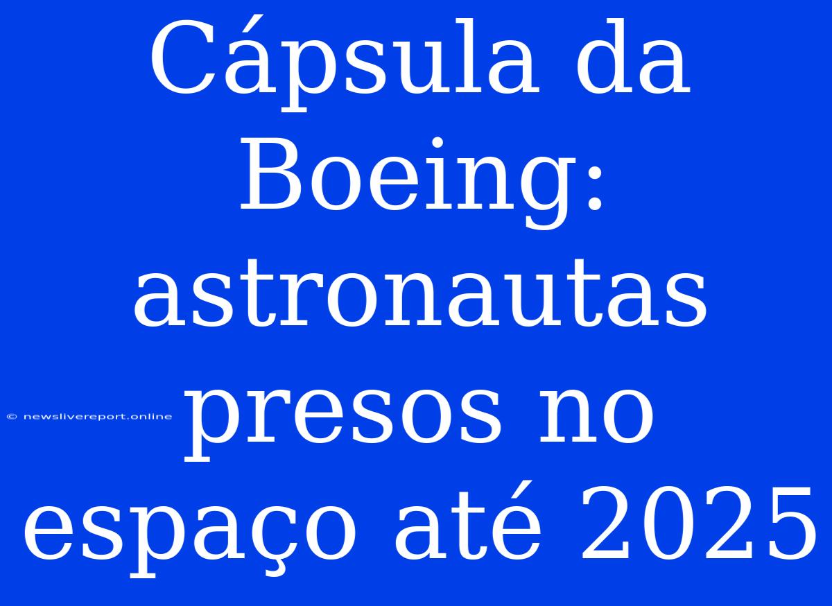 Cápsula Da Boeing: Astronautas Presos No Espaço Até 2025