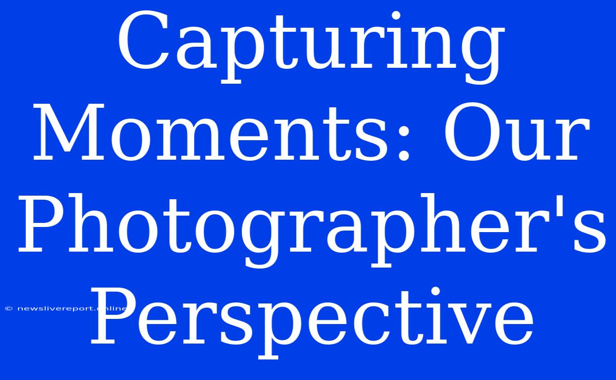 Capturing Moments: Our Photographer's Perspective