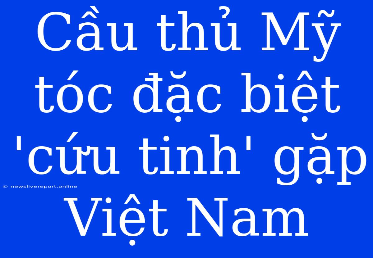 Cầu Thủ Mỹ Tóc Đặc Biệt 'cứu Tinh' Gặp Việt Nam