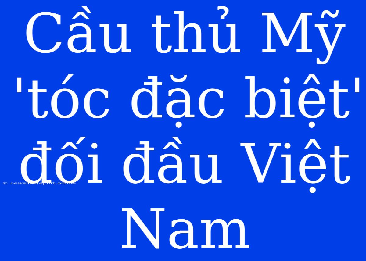 Cầu Thủ Mỹ 'tóc Đặc Biệt' Đối Đầu Việt Nam