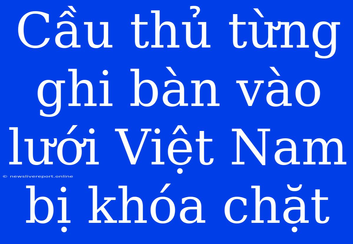 Cầu Thủ Từng Ghi Bàn Vào Lưới Việt Nam Bị Khóa Chặt