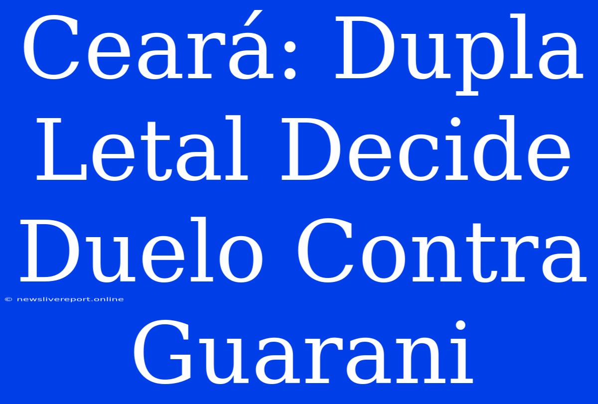 Ceará: Dupla Letal Decide Duelo Contra Guarani