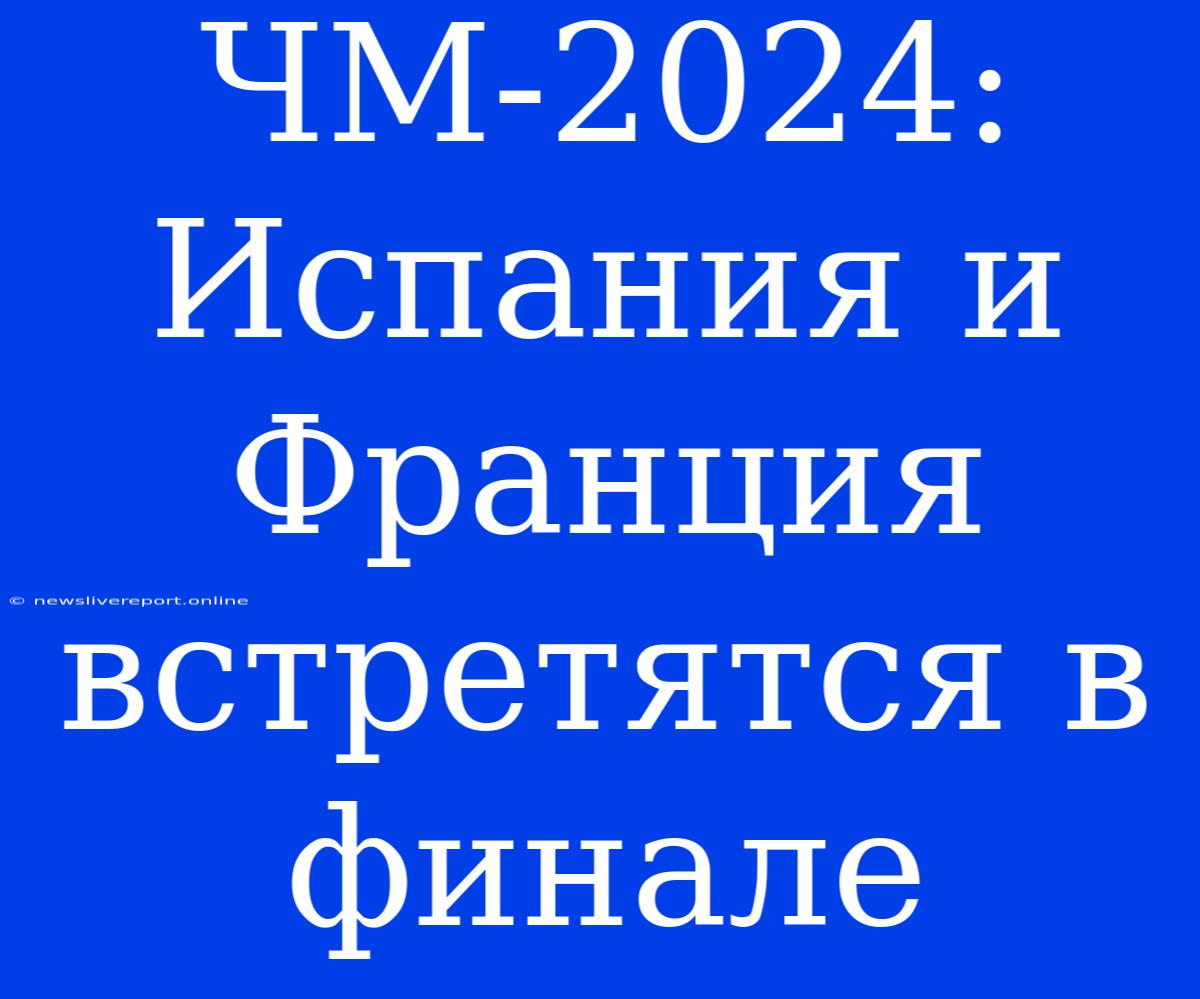 ЧМ-2024: Испания И Франция Встретятся В Финале