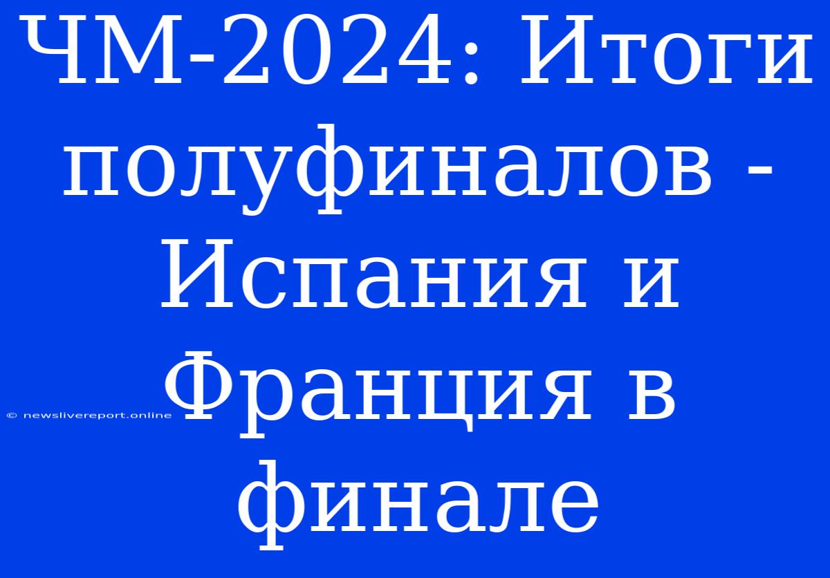 ЧМ-2024: Итоги Полуфиналов - Испания И Франция В Финале