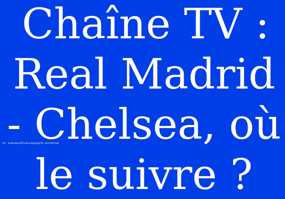 Chaîne TV : Real Madrid - Chelsea, Où Le Suivre ?