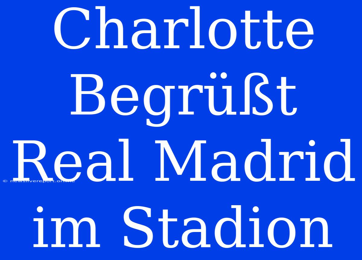 Charlotte Begrüßt Real Madrid Im Stadion