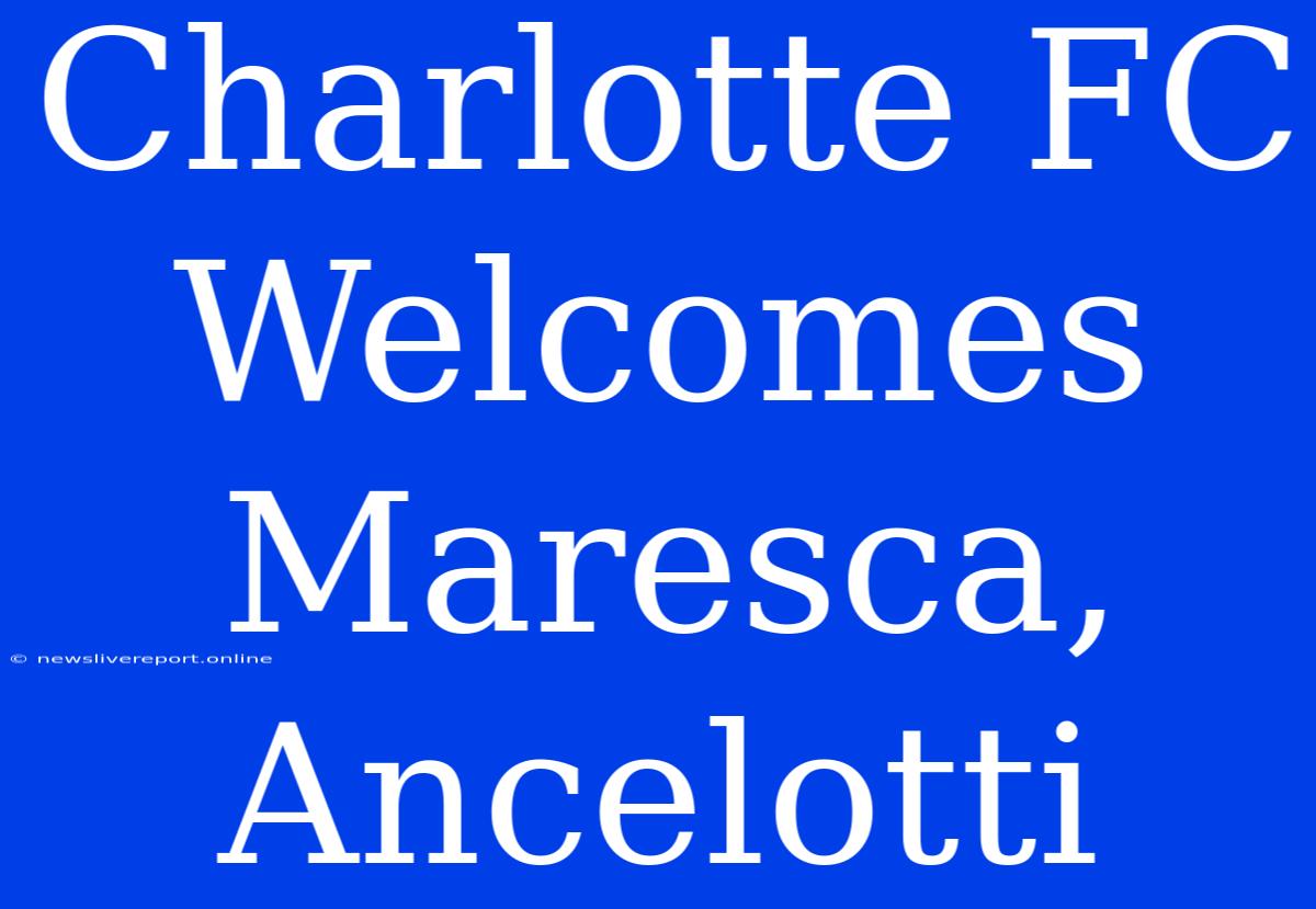 Charlotte FC Welcomes Maresca, Ancelotti