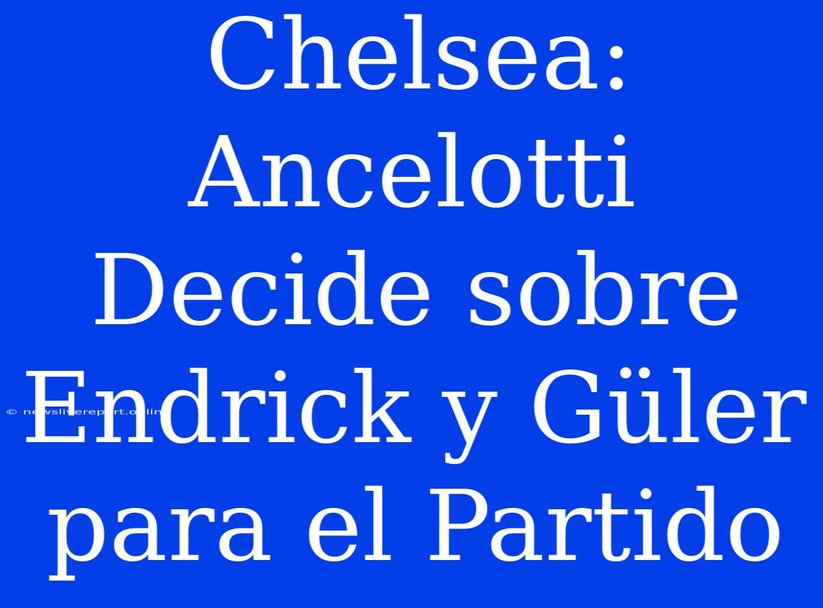 Chelsea: Ancelotti Decide Sobre Endrick Y Güler Para El Partido