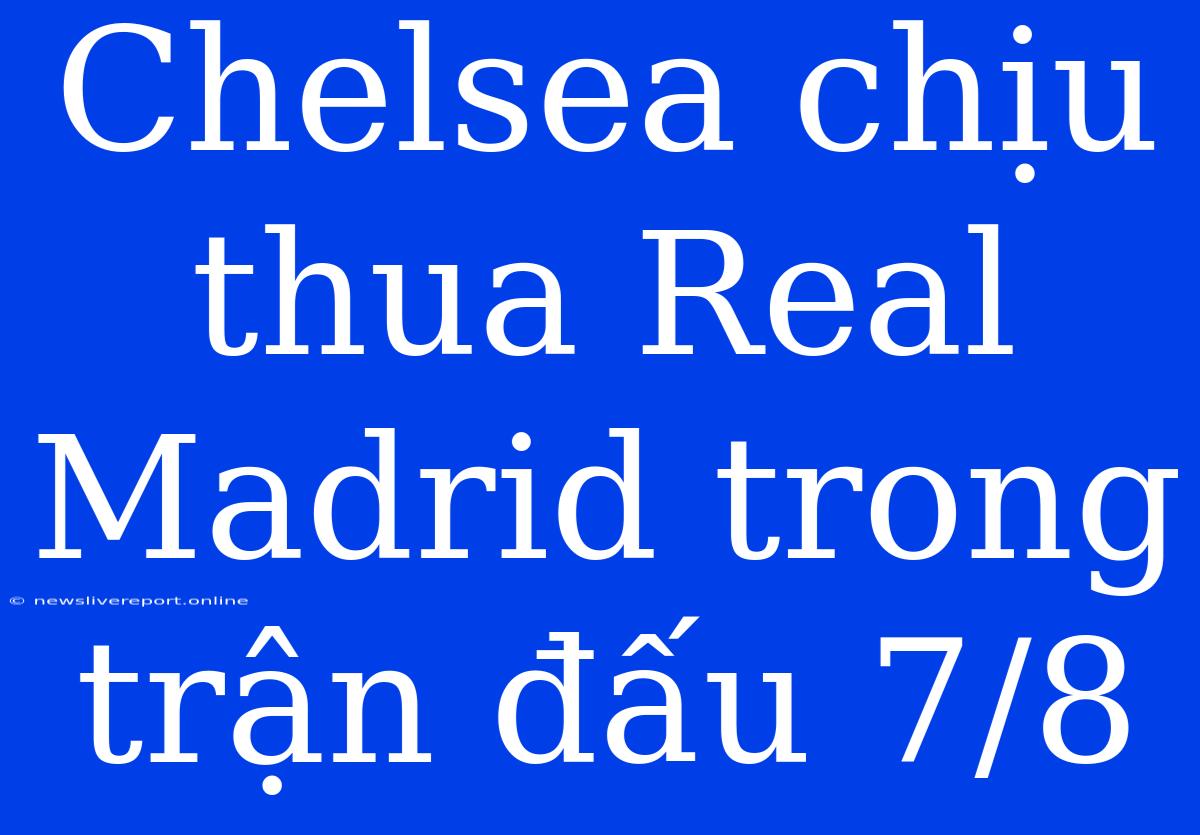 Chelsea Chịu Thua Real Madrid Trong Trận Đấu 7/8