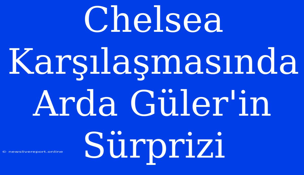 Chelsea Karşılaşmasında Arda Güler'in Sürprizi