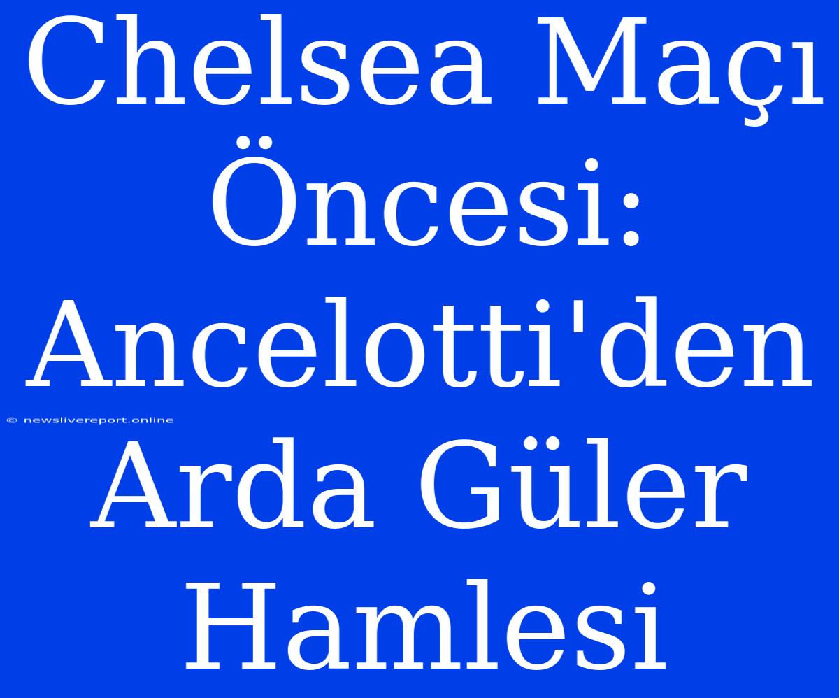 Chelsea Maçı Öncesi: Ancelotti'den Arda Güler Hamlesi