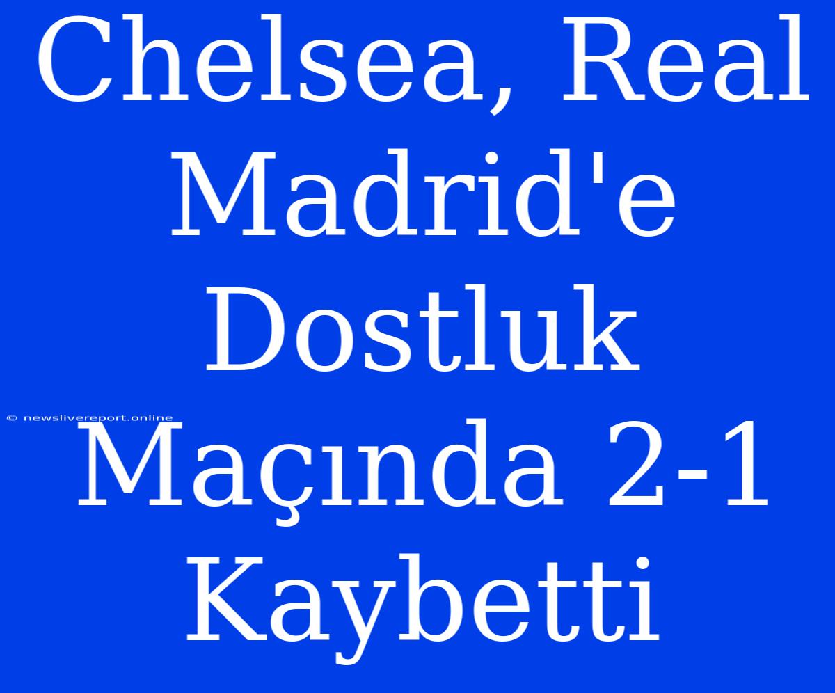 Chelsea, Real Madrid'e Dostluk Maçında 2-1 Kaybetti