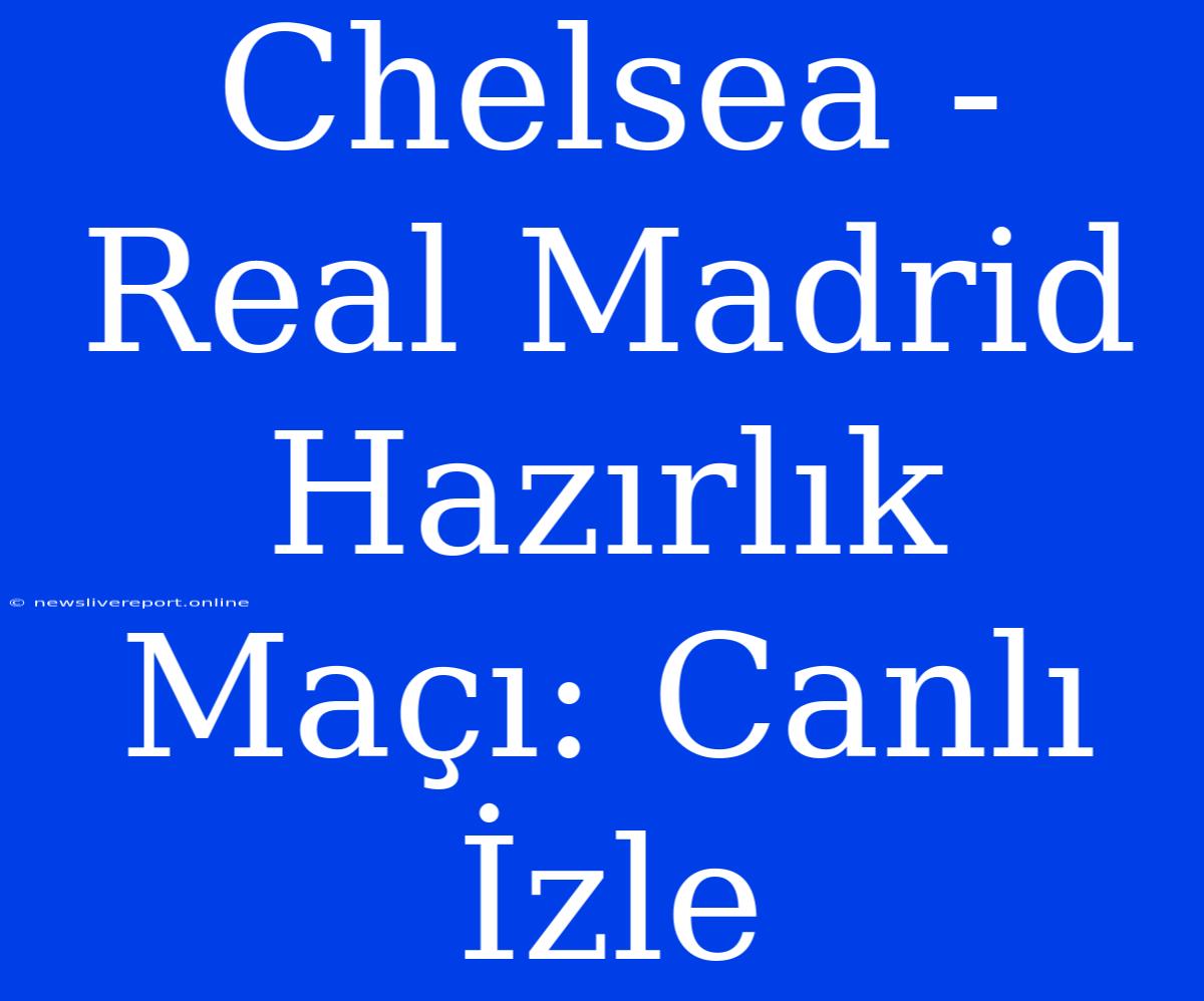 Chelsea - Real Madrid Hazırlık Maçı: Canlı İzle