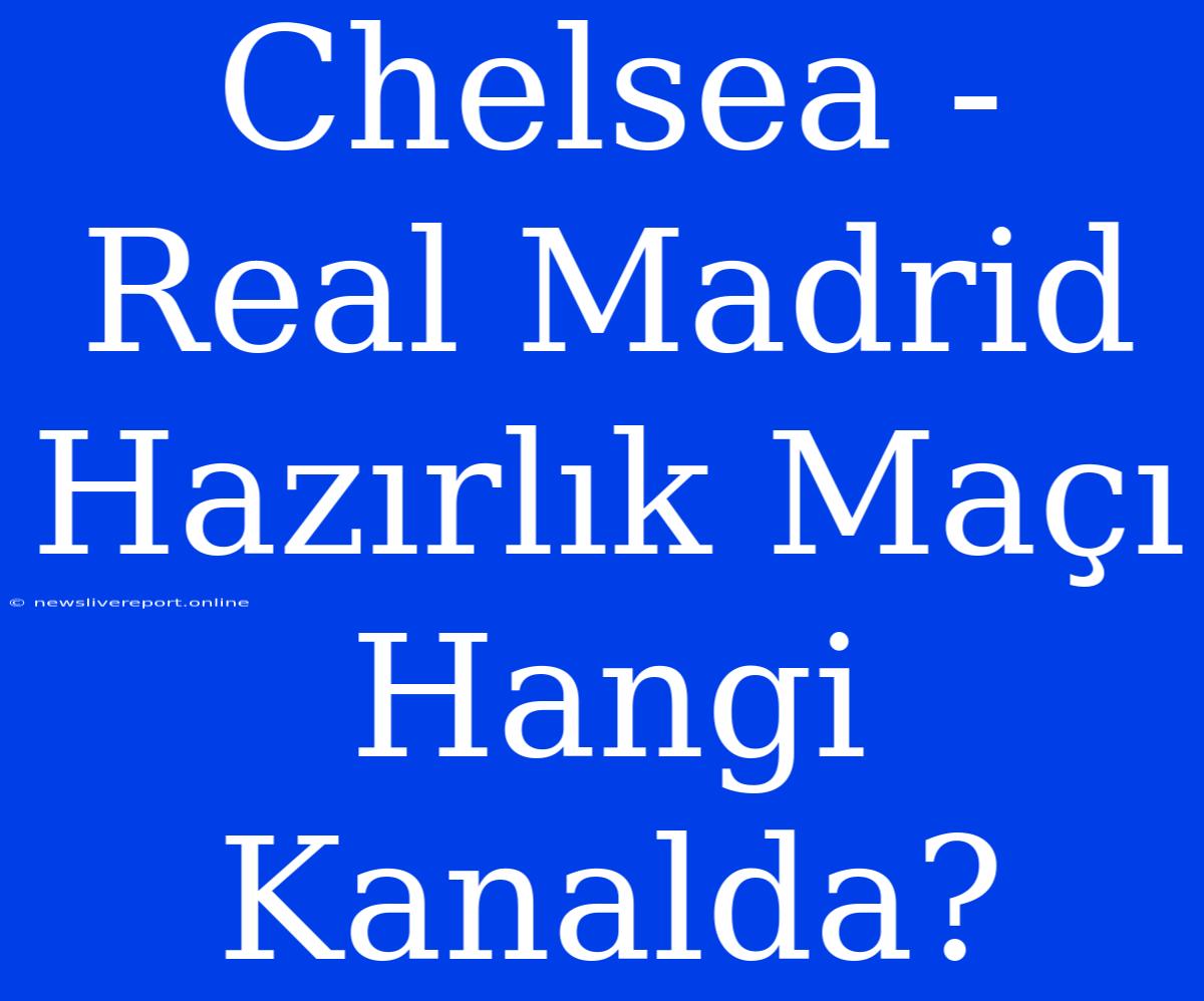 Chelsea - Real Madrid Hazırlık Maçı Hangi Kanalda?