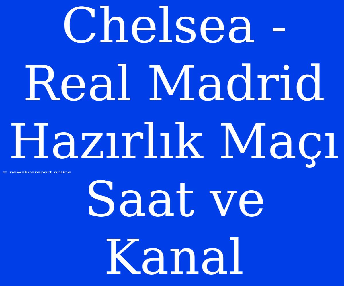 Chelsea - Real Madrid Hazırlık Maçı Saat Ve Kanal