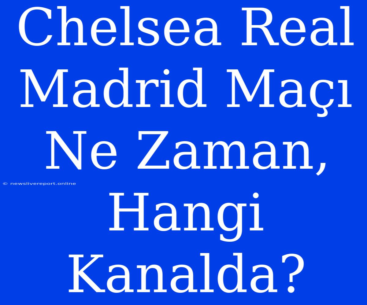 Chelsea Real Madrid Maçı Ne Zaman, Hangi Kanalda?