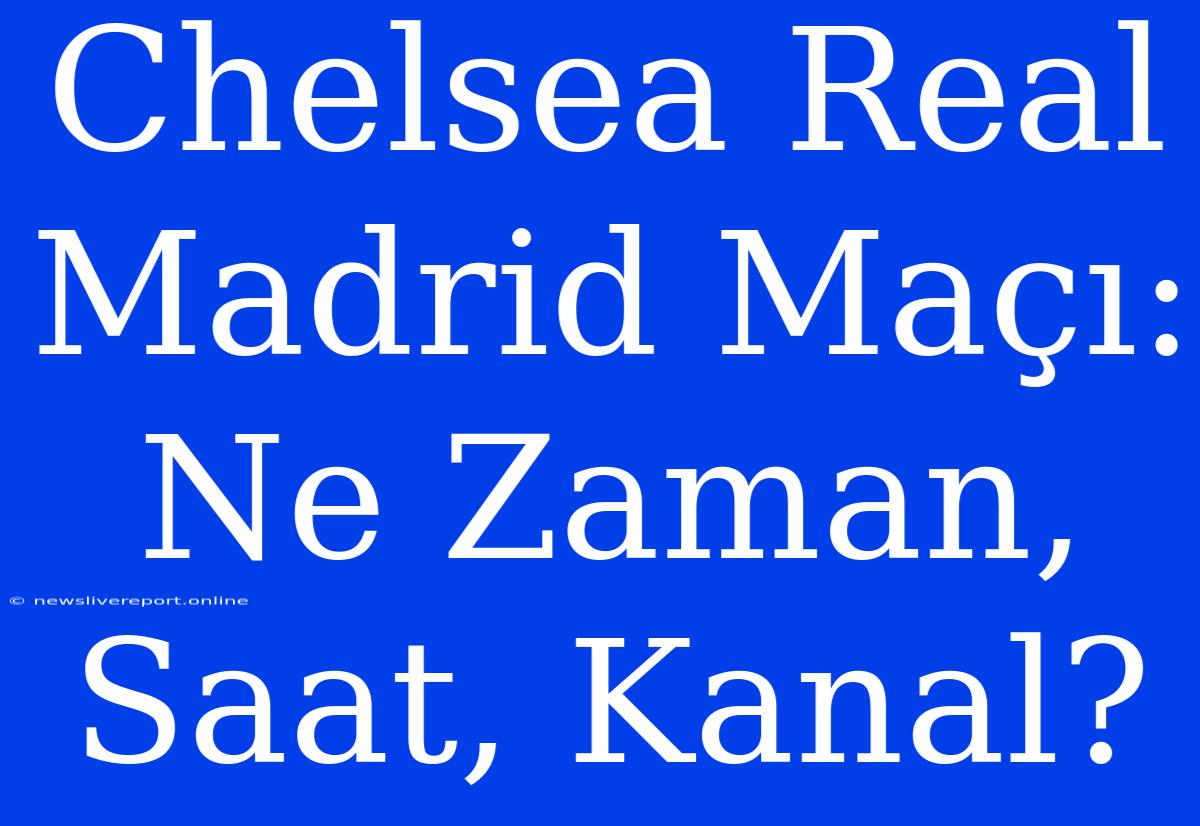 Chelsea Real Madrid Maçı: Ne Zaman, Saat, Kanal?