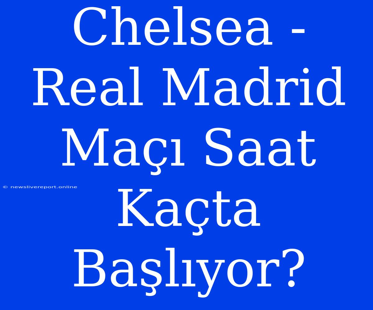 Chelsea - Real Madrid Maçı Saat Kaçta Başlıyor?