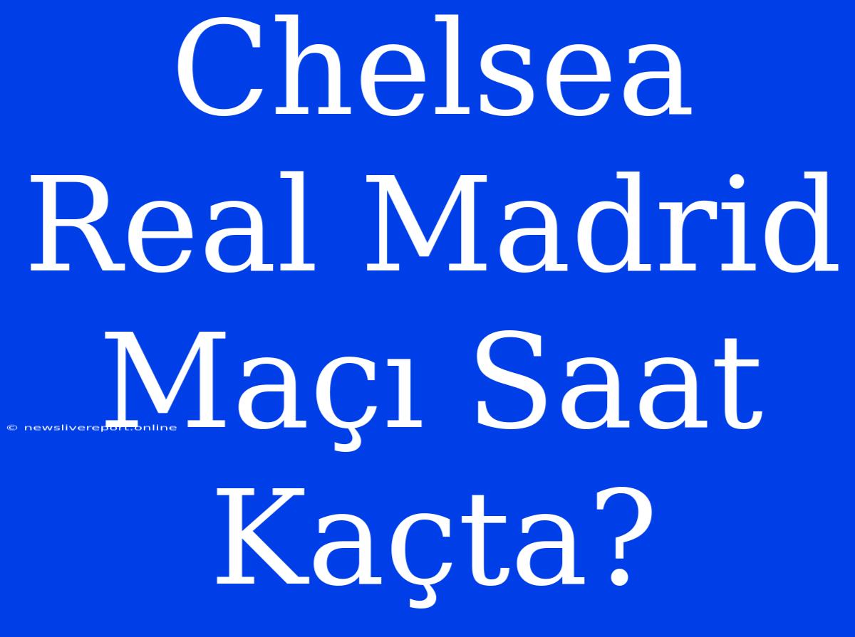 Chelsea Real Madrid Maçı Saat Kaçta?