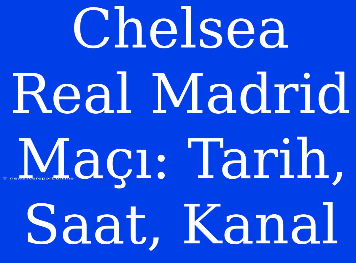 Chelsea Real Madrid Maçı: Tarih, Saat, Kanal