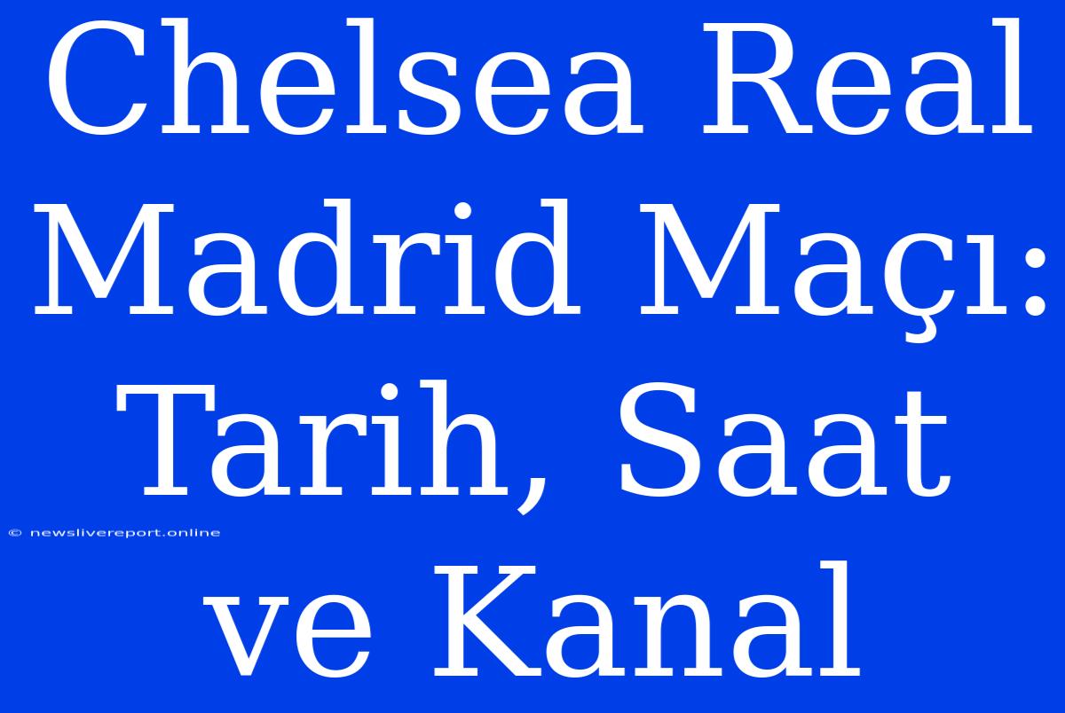 Chelsea Real Madrid Maçı: Tarih, Saat Ve Kanal