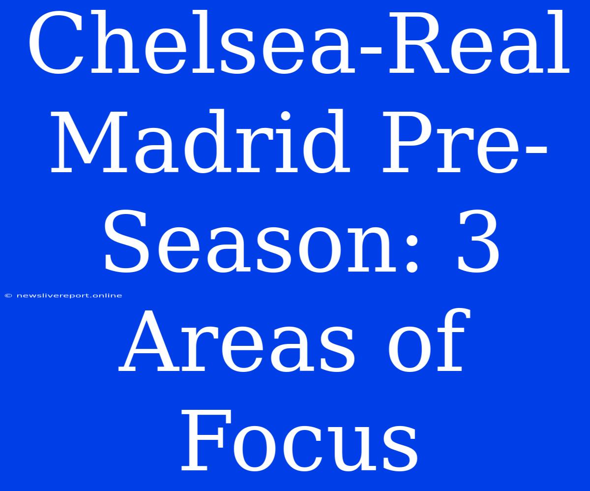 Chelsea-Real Madrid Pre-Season: 3 Areas Of Focus