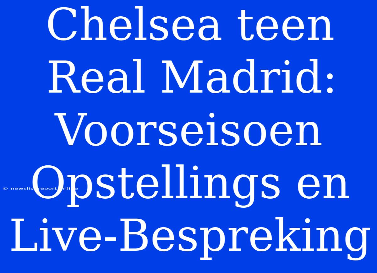 Chelsea Teen Real Madrid: Voorseisoen Opstellings En Live-Bespreking