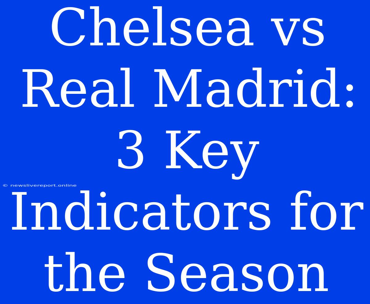 Chelsea Vs Real Madrid: 3 Key Indicators For The Season