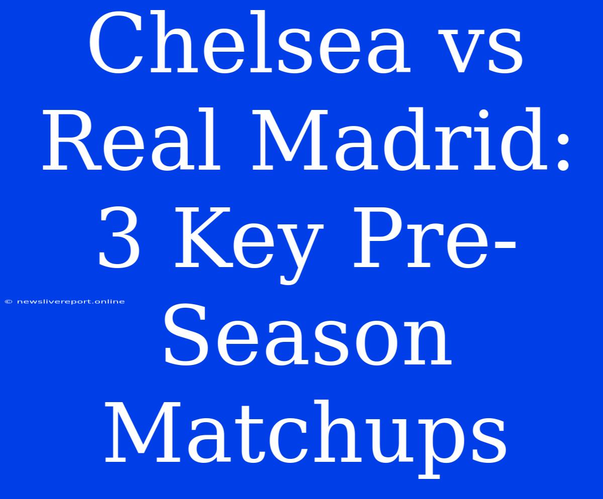 Chelsea Vs Real Madrid: 3 Key Pre-Season Matchups