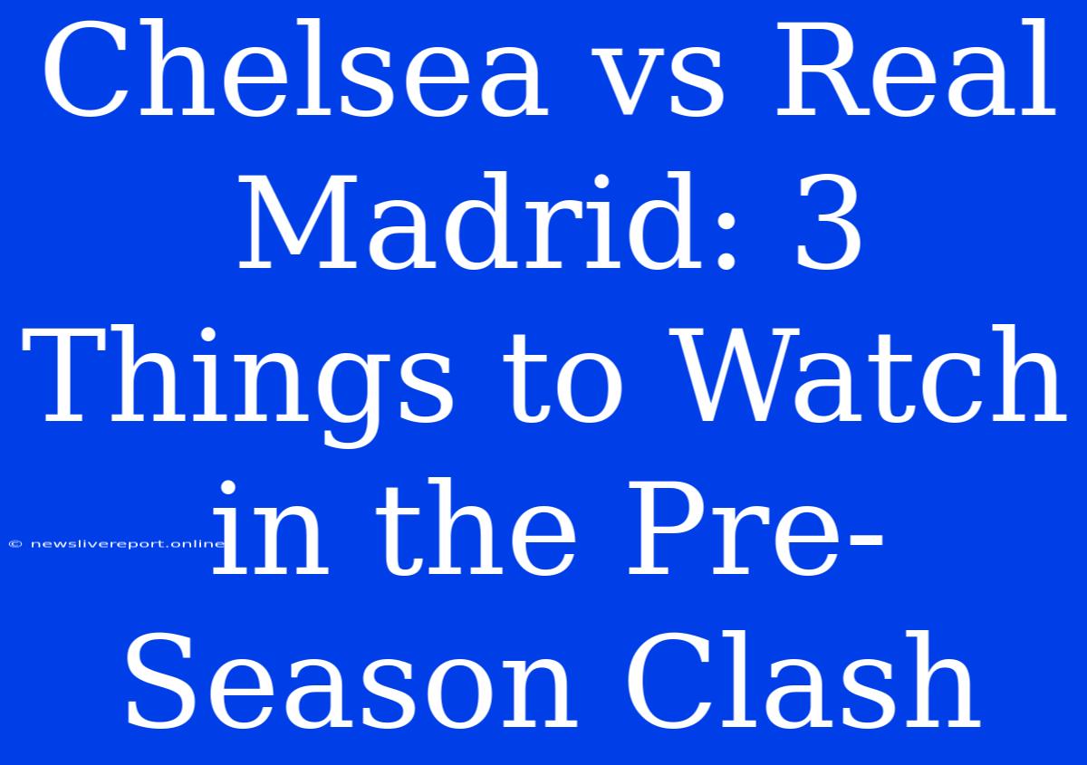 Chelsea Vs Real Madrid: 3 Things To Watch In The Pre-Season Clash