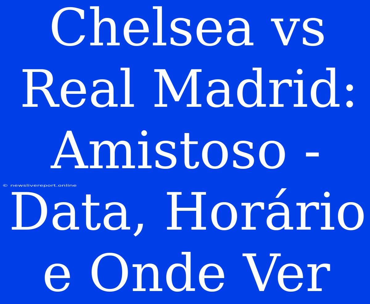 Chelsea Vs Real Madrid: Amistoso - Data, Horário E Onde Ver