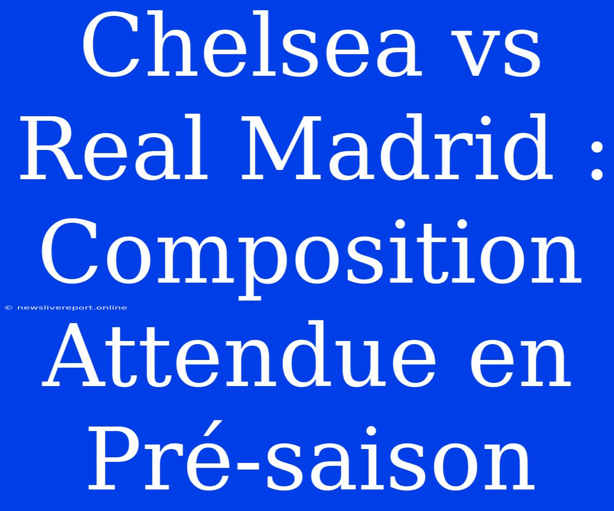 Chelsea Vs Real Madrid : Composition Attendue En Pré-saison