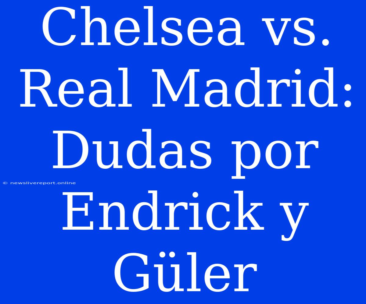 Chelsea Vs. Real Madrid: Dudas Por Endrick Y Güler