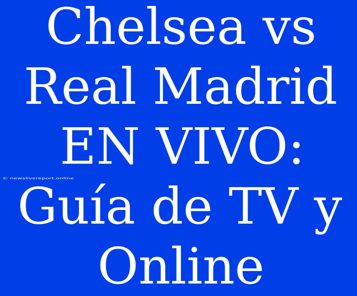 Chelsea Vs Real Madrid EN VIVO: Guía De TV Y Online