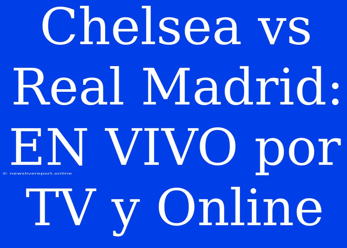 Chelsea Vs Real Madrid: EN VIVO Por TV Y Online