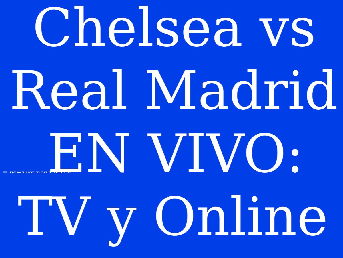 Chelsea Vs Real Madrid EN VIVO: TV Y Online