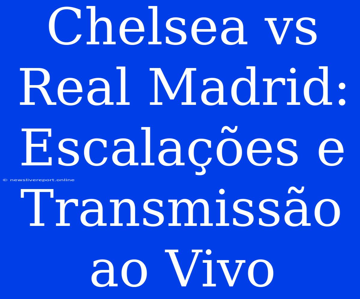 Chelsea Vs Real Madrid: Escalações E Transmissão Ao Vivo