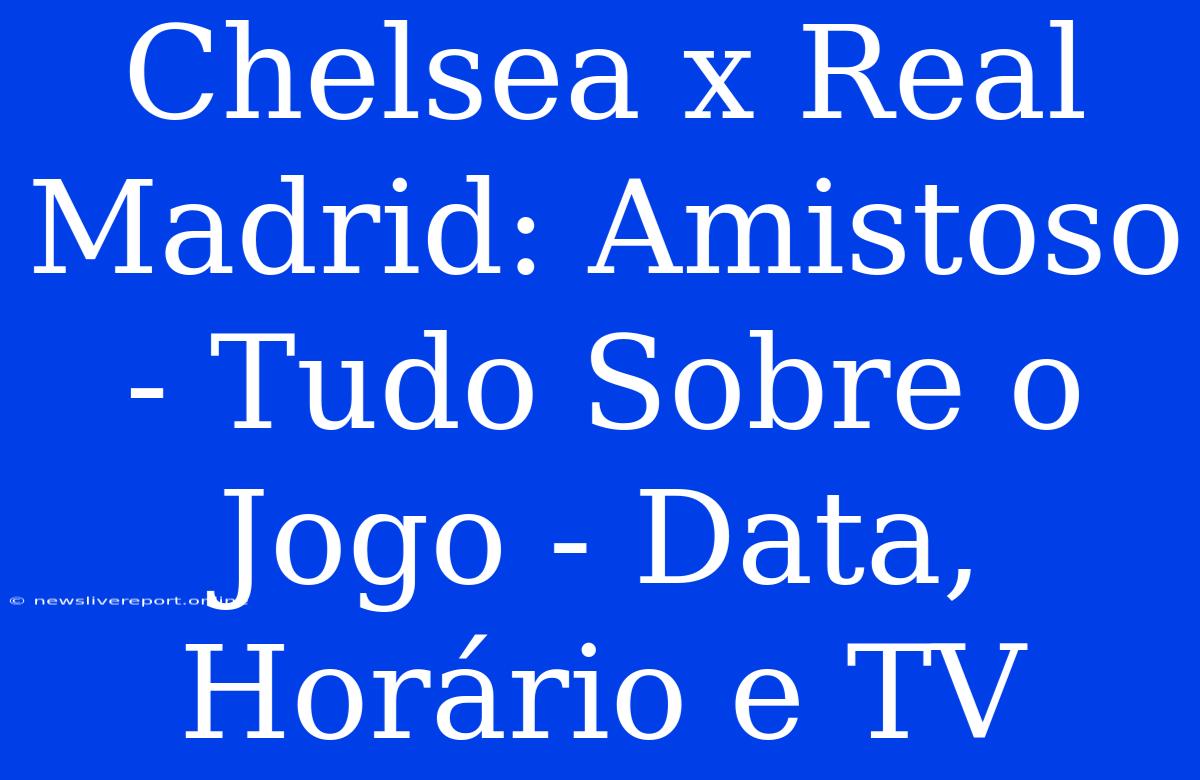 Chelsea X Real Madrid: Amistoso - Tudo Sobre O Jogo - Data, Horário E TV