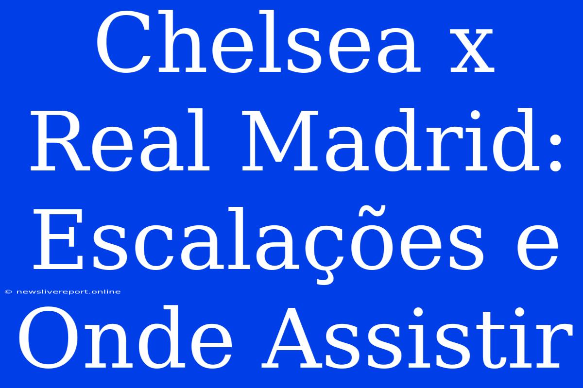 Chelsea X Real Madrid: Escalações E Onde Assistir