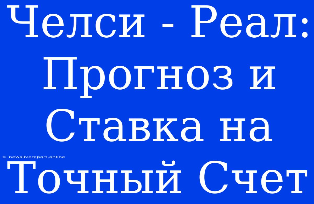 Челси - Реал: Прогноз И Ставка На Точный Счет