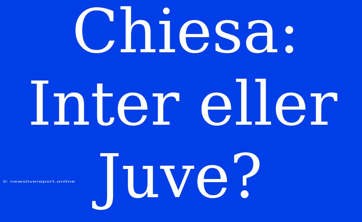 Chiesa: Inter Eller Juve?