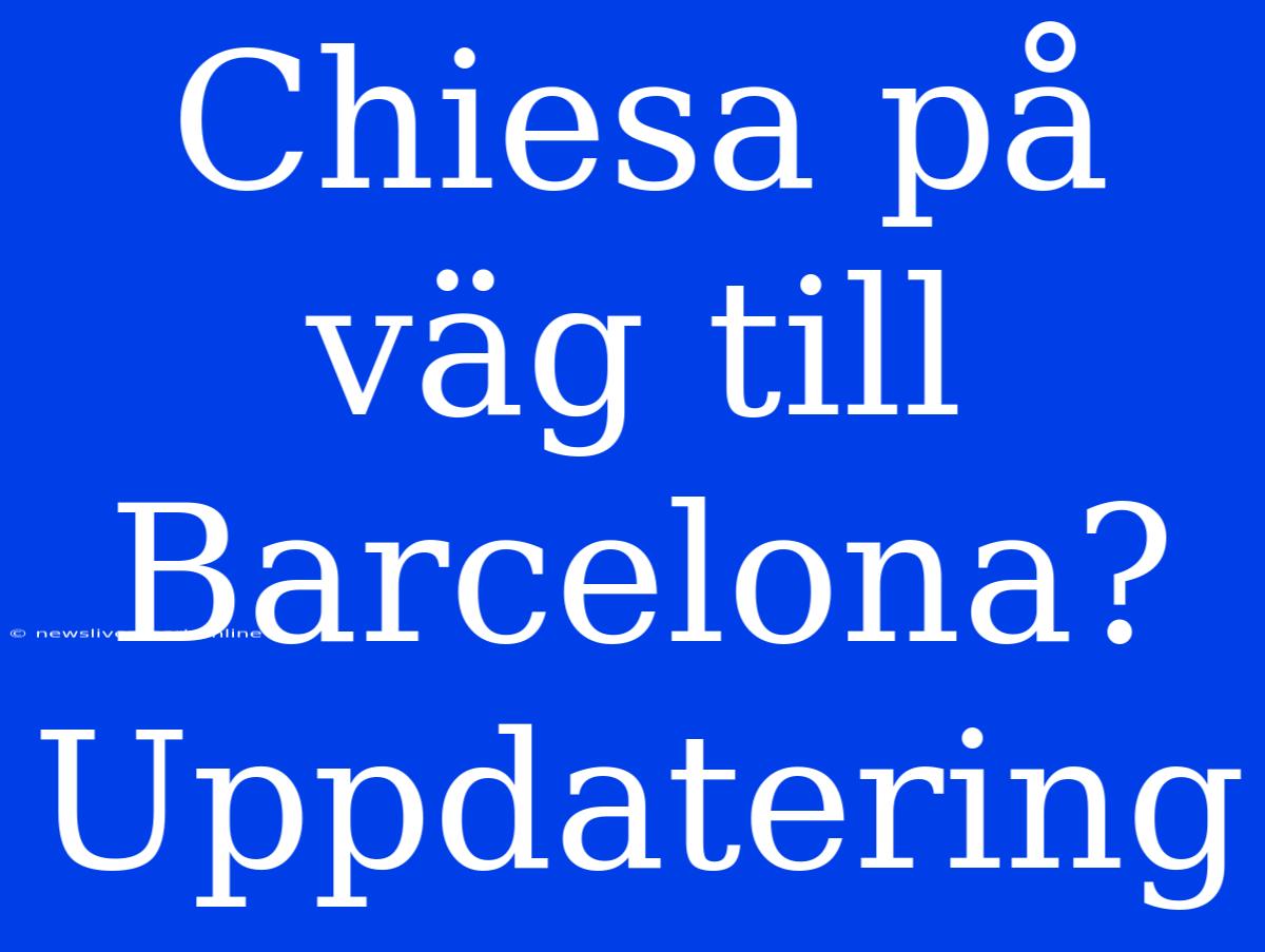 Chiesa På Väg Till Barcelona? Uppdatering