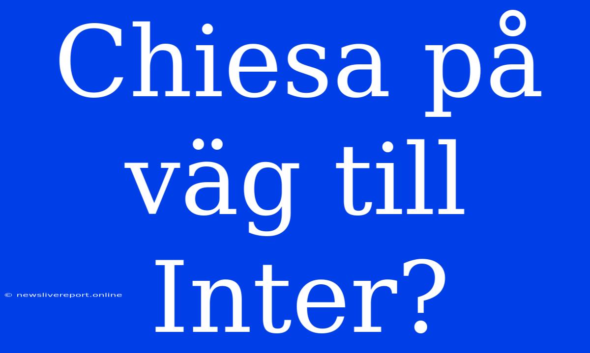 Chiesa På Väg Till Inter?