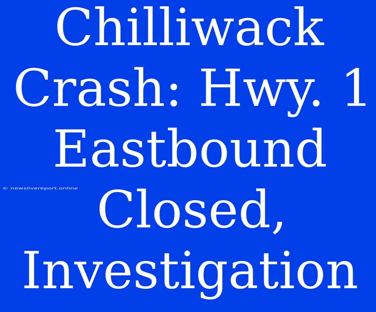 Chilliwack Crash: Hwy. 1 Eastbound Closed, Investigation