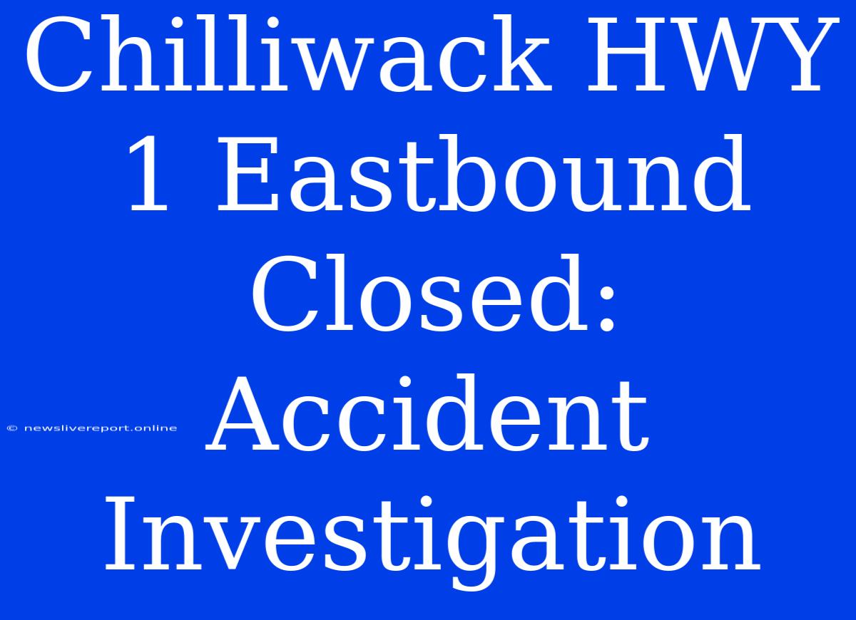 Chilliwack HWY 1 Eastbound Closed: Accident Investigation